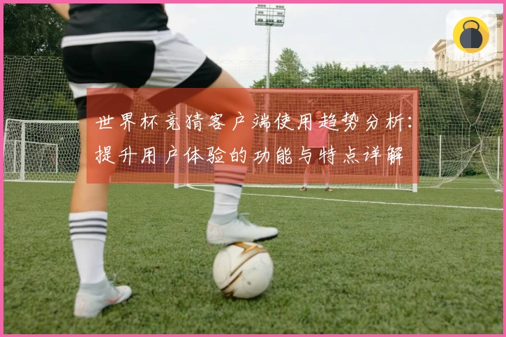 世界杯竞猜客户端使用趋势分析：提升用户体验的功能与特点详解