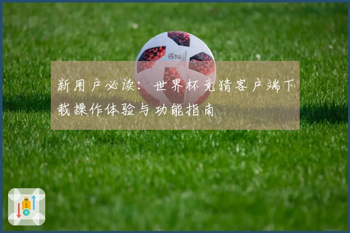新用户必读：世界杯竞猜客户端下载操作体验与功能指南