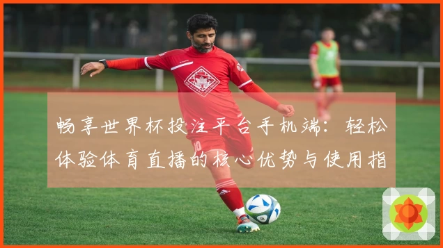 畅享世界杯投注平台手机端：轻松体验体育直播的核心优势与使用指南