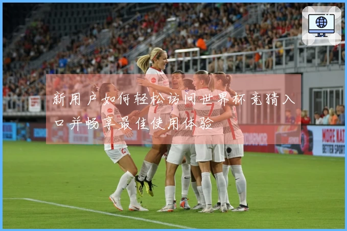 新用户如何轻松访问世界杯竞猜入口并畅享最佳使用体验