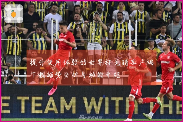提升使用体验的世界杯竞猜客户端下载趋势分析与功能介绍
