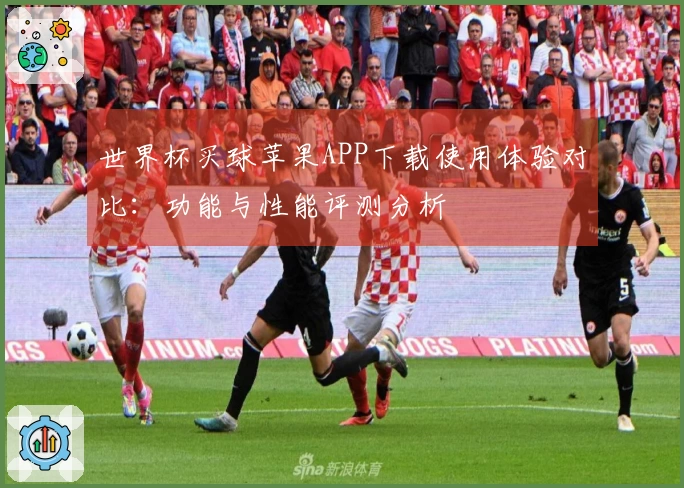 世界杯买球苹果APP下载使用体验对比：功能与性能评测分析