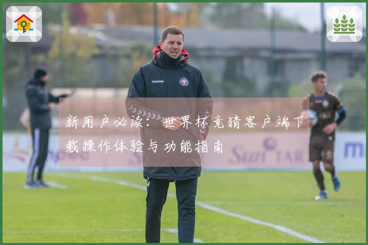 新用户必读：世界杯竞猜客户端下载操作体验与功能指南